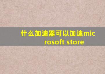 什么加速器可以加速microsoft store